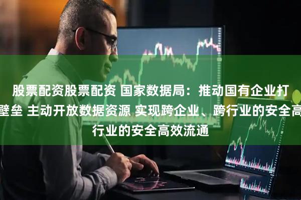 股票配资股票配资 国家数据局:推动国有企业打破数据壁垒 主动开放数据资源 实现跨企业、跨行业的安全高效流通