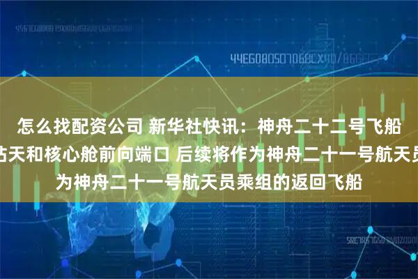 怎么找配资公司 新华社快讯：神舟二十二号飞船成功对接于空间站天和核心舱前向端口 后续将作为神舟二十一号航天员乘组的返回飞船