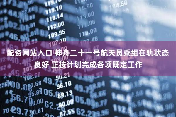 配资网站入口 神舟二十一号航天员乘组在轨状态良好 正按计划完成各项既定工作