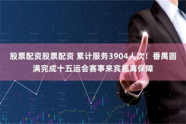 股票配资股票配资 累计服务3904人次！番禺圆满完成十五运会赛事来宾抵离保障