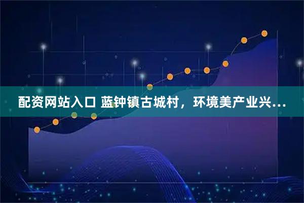 配资网站入口 蓝钟镇古城村，环境美产业兴…