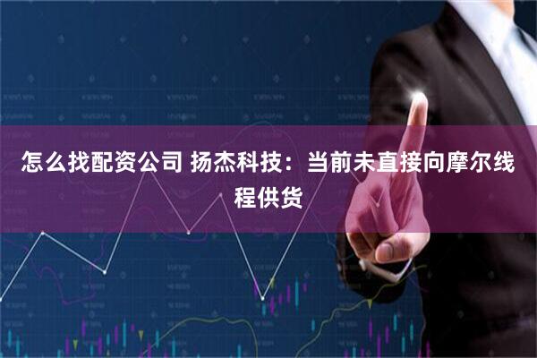 怎么找配资公司 扬杰科技:当前未直接向摩尔线程供货