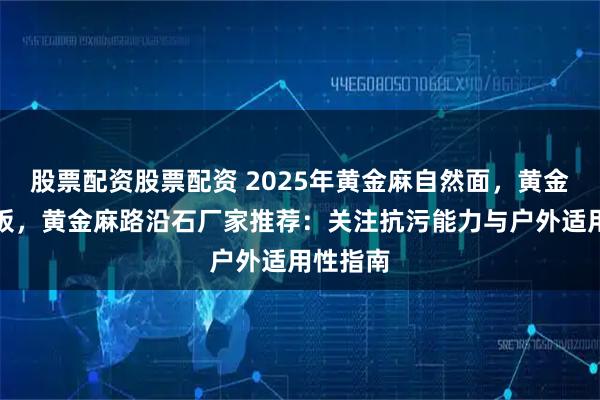 股票配资股票配资 2025年黄金麻自然面,黄金麻地铺板,黄金麻路沿石厂家推荐:关注抗污能力与户外适用性指南