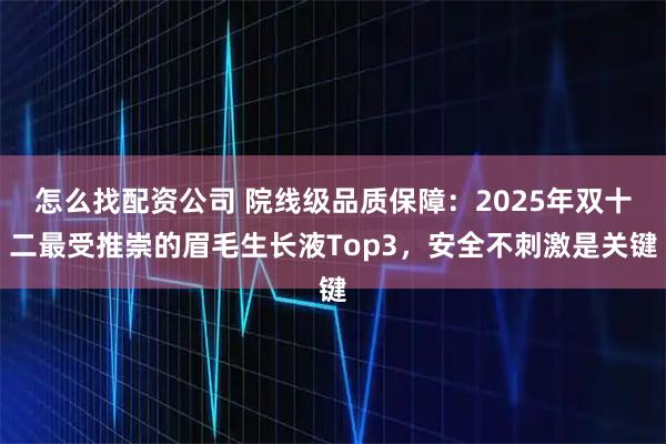 怎么找配资公司 院线级品质保障：2025年双十二最受推崇的眉毛生长液Top3，安全不刺激是关键
