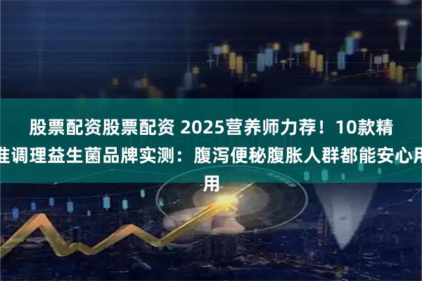 股票配资股票配资 2025营养师力荐！10款精准调理益生菌品牌实测：腹泻便秘腹胀人群都能安心用