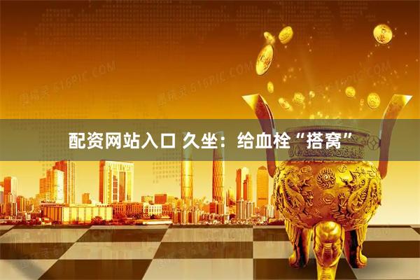 配资网站入口 久坐:给血栓“搭窝”