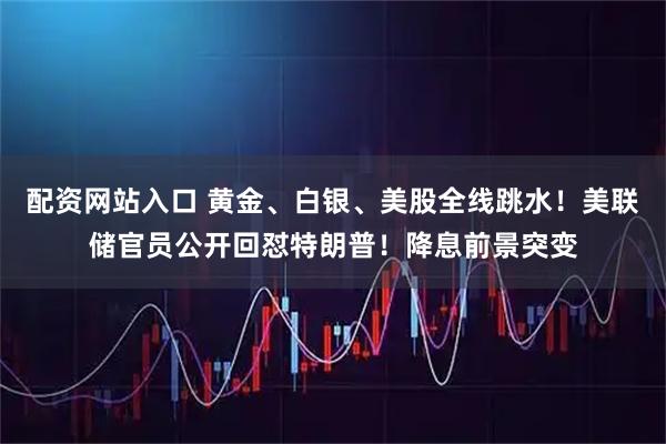 配资网站入口 黄金、白银、美股全线跳水！美联储官员公开回怼特朗普！降息前景突变