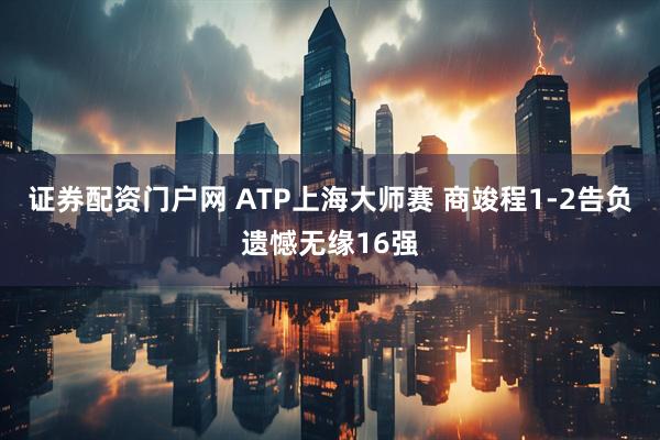 证券配资门户网 ATP上海大师赛 商竣程1-2告负遗憾无缘16强