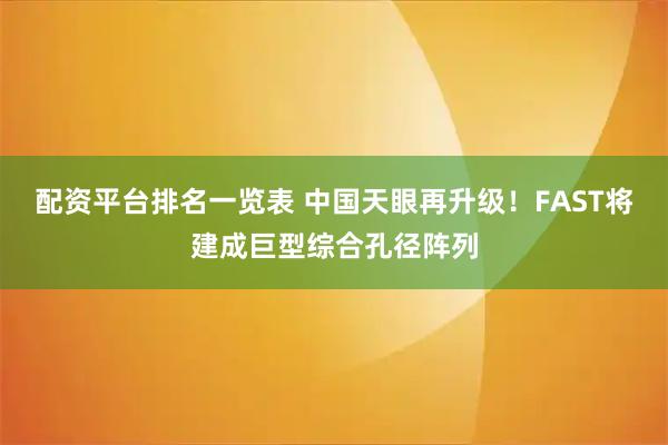 配资平台排名一览表 中国天眼再升级！FAST将建成巨型综合孔径阵列